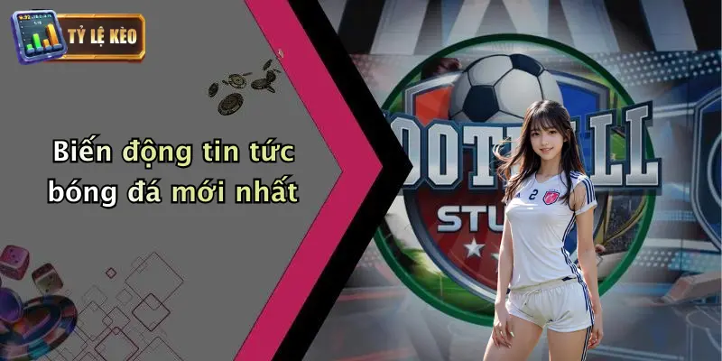 Biến động tin tức bóng đá mới nhất