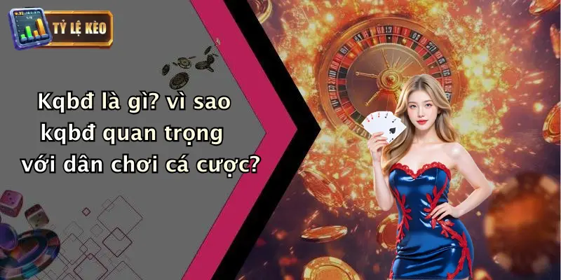 Kqbđ là gì? vì sao kqbđ quan trọng với dân chơi cá cược?