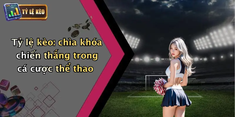 Tỷ lệ kèo: chìa khóa chiến thắng trong cá cược thể thao