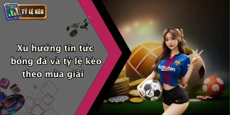 Xu hướng tin tức bóng đá và tỷ lệ kèo theo mùa giải